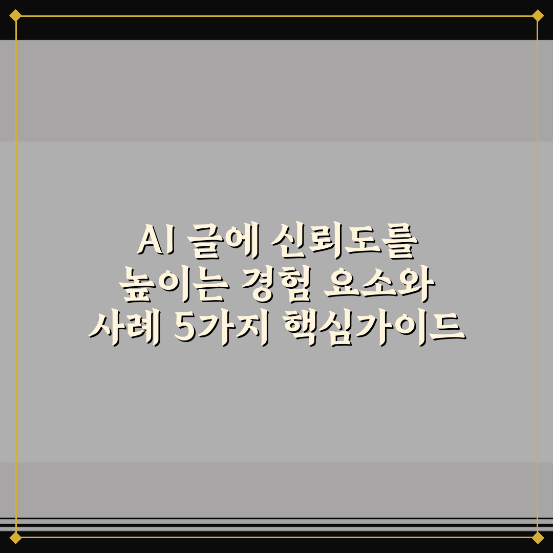 AI 글에 신뢰도를 높이는 경험 요소와 사례 5가지 핵심가이드