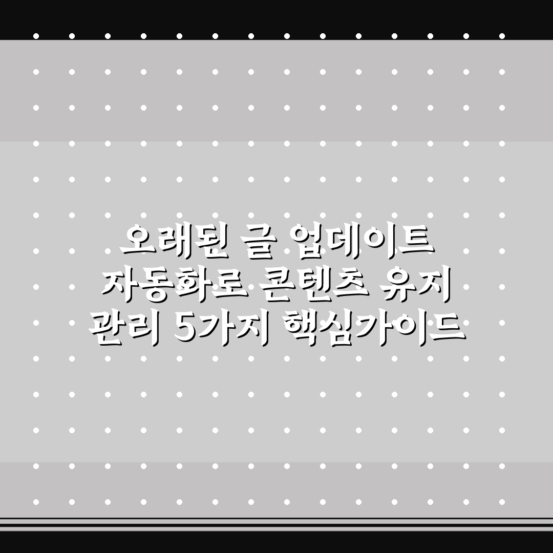오래된 글 업데이트 자동화로 콘텐츠 유지 관리 5가지 핵심가이드