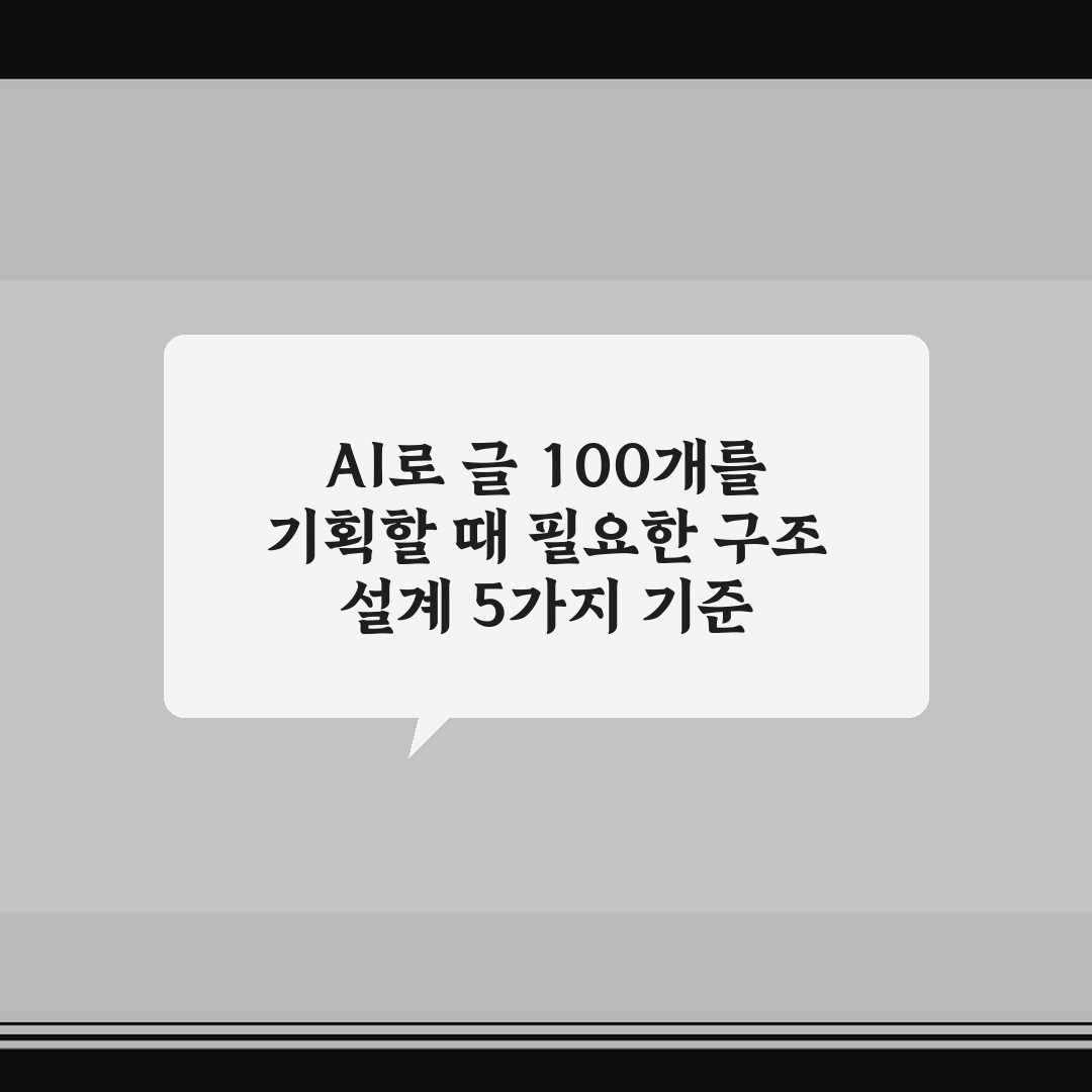 AI로 글 100개를 기획할 때 필요한 구조 설계 5가지 기준 총정리