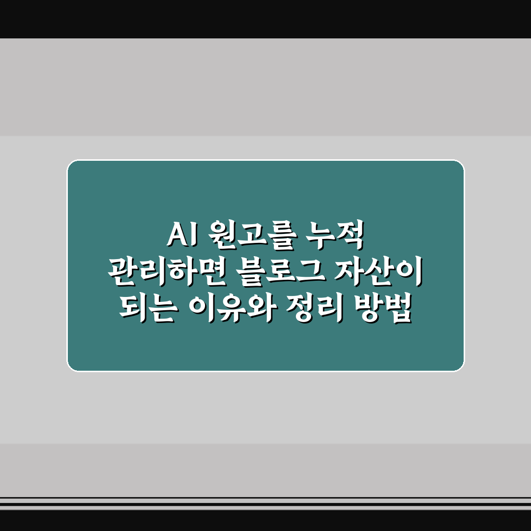 AI 원고를 누적 관리하면 블로그 자산이 되는 이유와 정리 방법 5포인트 핵심가이드