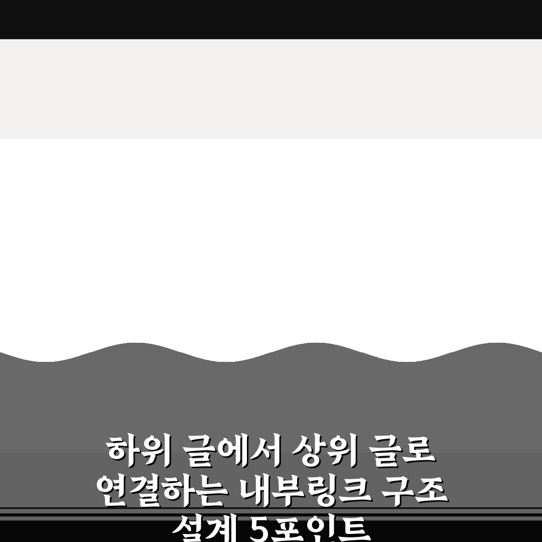하위 글에서 상위 글로 연결하는 내부링크 구조 설계 5포인트 핵심가이드