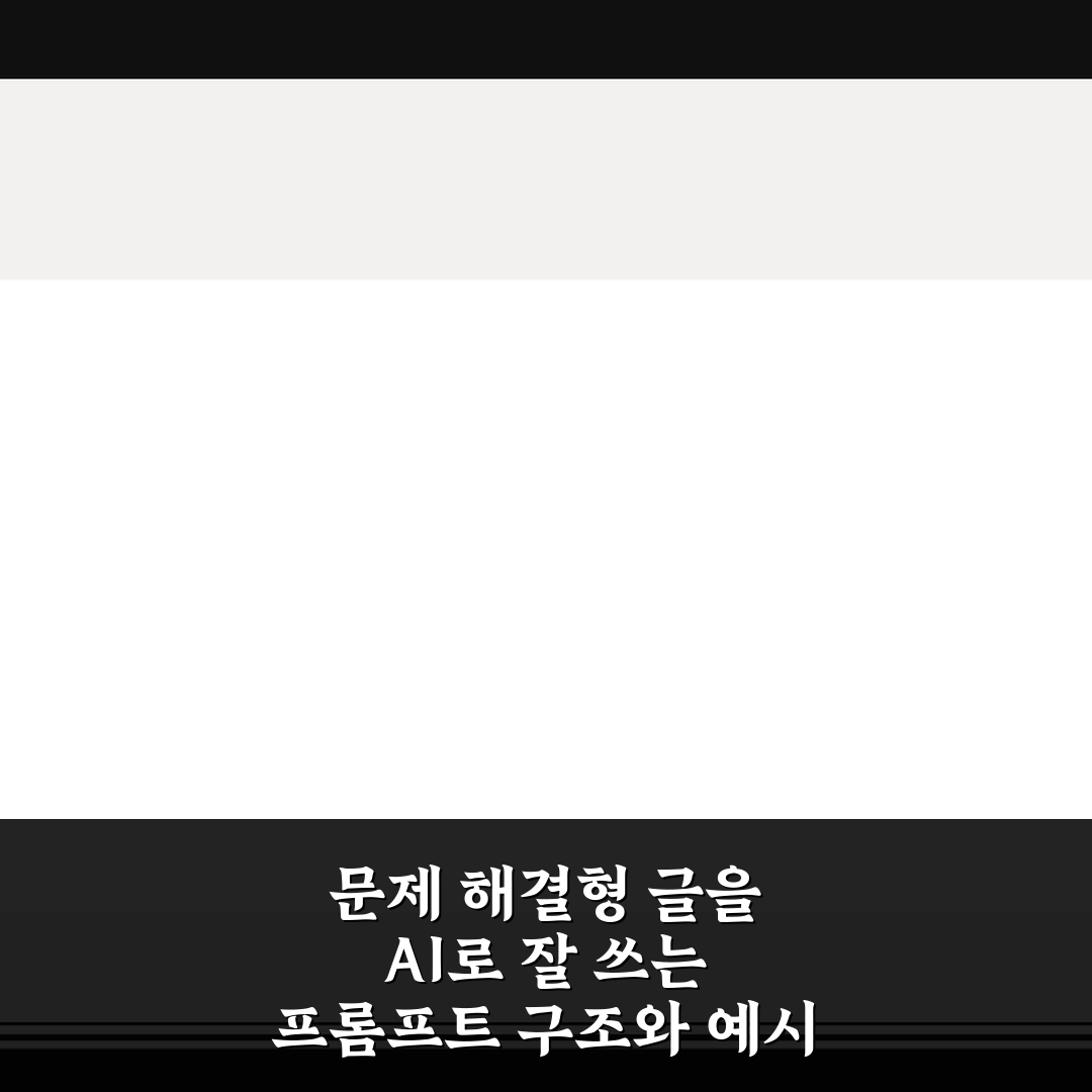 문제 해결형 글을 AI로 잘 쓰는 프롬프트 구조와 예시 총정리 5가지 핵심가이드