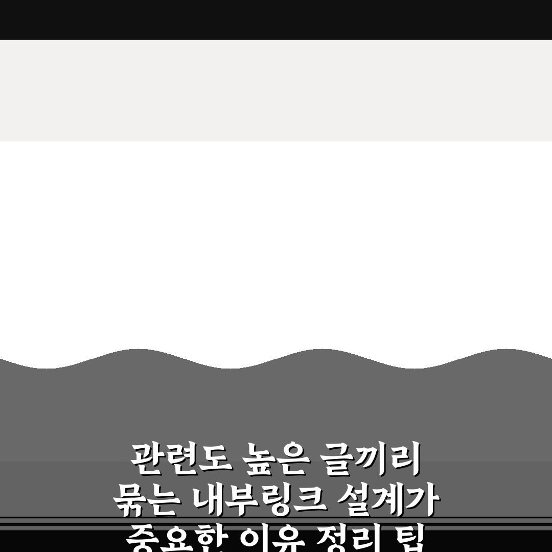 관련도 높은 글끼리 묶는 내부링크 설계가 중요한 이유 정리 팁