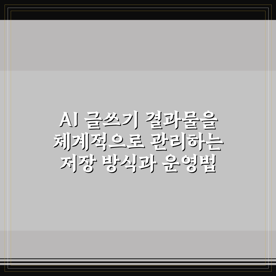 AI 글쓰기 결과물을 체계적으로 관리하는 저장 방식과 운영법 정리
