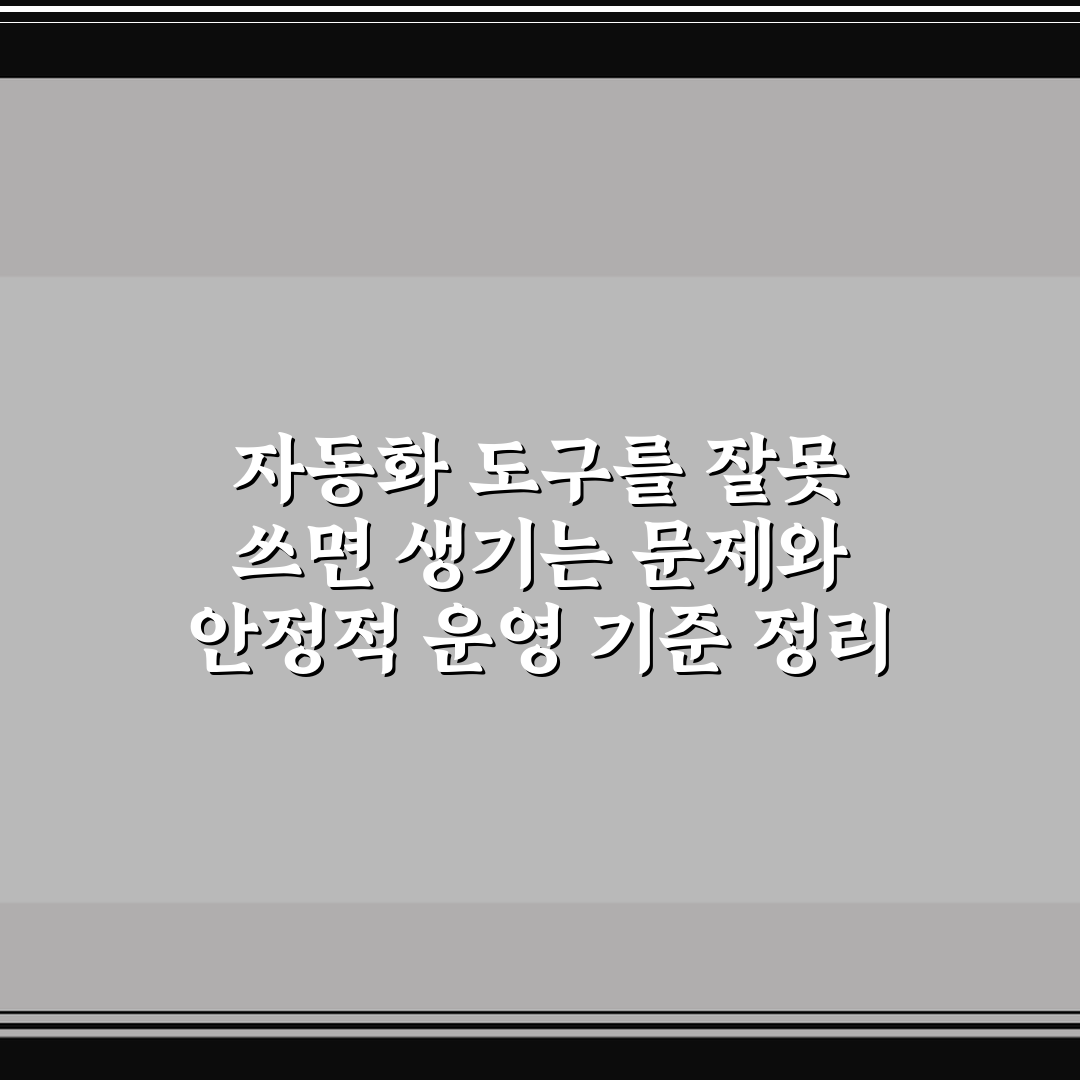자동화 도구를 잘못 쓰면 생기는 문제와 안정적 운영 기준 정리 꿀팁