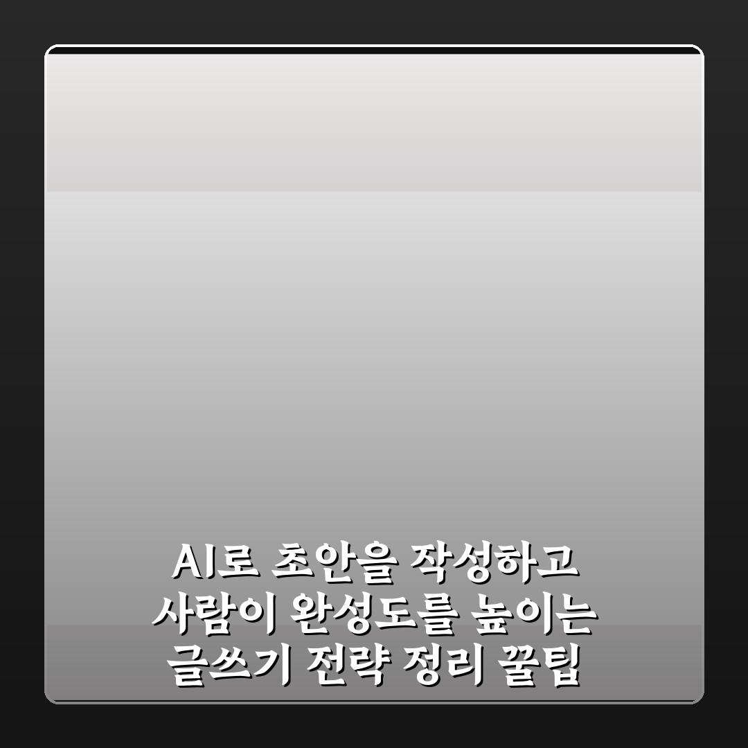 AI로 초안을 작성하고 사람이 완성도를 높이는 글쓰기 전략 정리 꿀팁