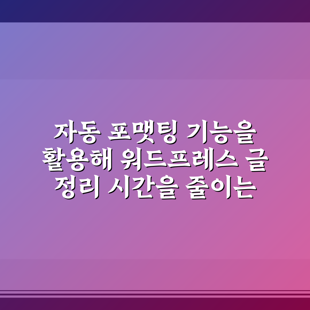 자동 포맷팅 기능을 활용해 워드프레스 글 정리 시간을 줄이는 꿀팁