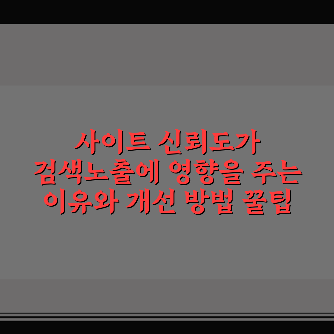 사이트 신뢰도가 검색노출에 영향을 주는 이유와 개선 방법 꿀팁 공유