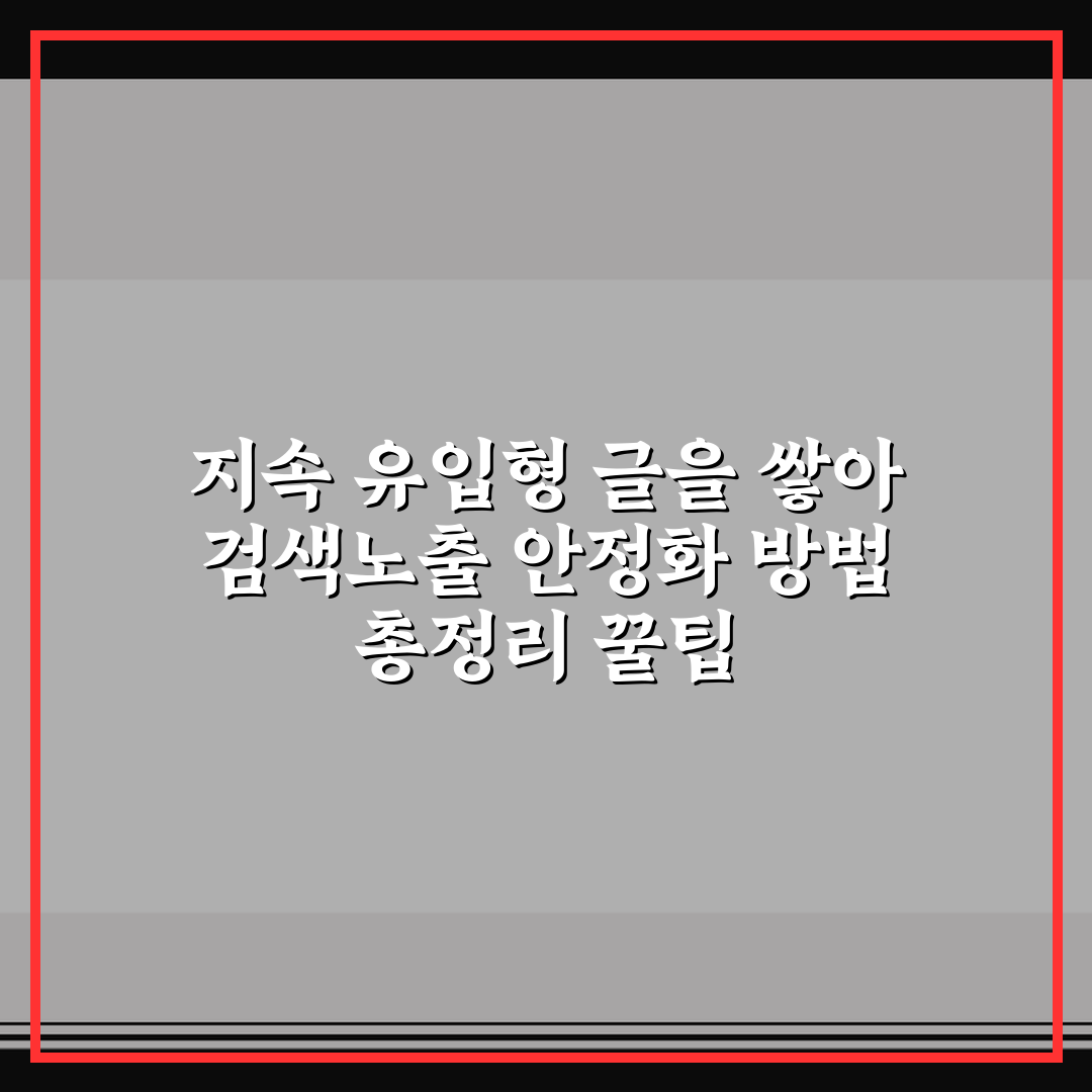 지속 유입형 글을 쌓아 검색노출 안정화 방법 총정리 꿀팁