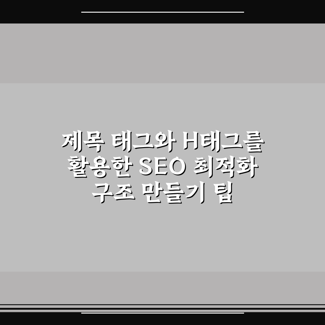 제목 태그와 H태그를 활용한 SEO 최적화 구조 만들기 팁