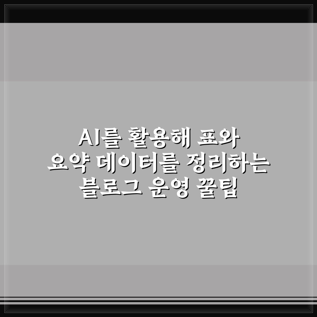 AI를 활용해 표와 요약 데이터를 정리하는 블로그 운영 꿀팁 알려드려요