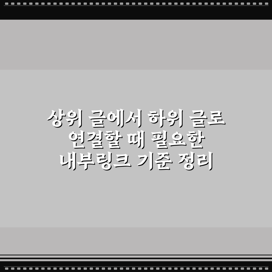 상위 글에서 하위 글로 연결할 때 필요한 내부링크 기준 정리 꿀팁
